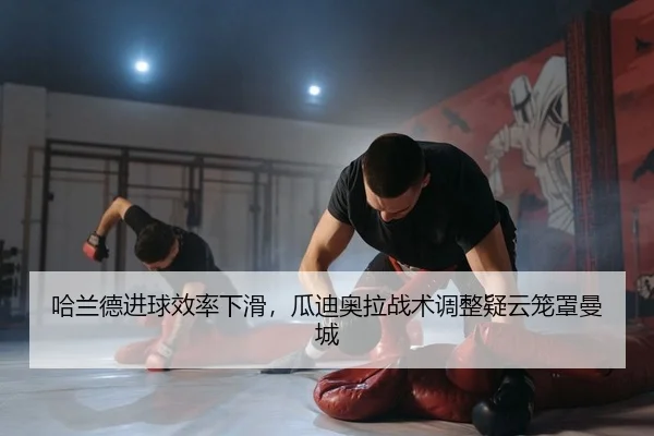 哈兰德进球效率下滑，瓜迪奥拉战术调整疑云笼罩曼城